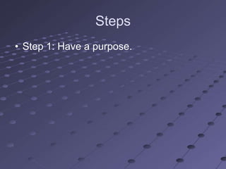 Steps
• Step 1: Have a purpose.
 