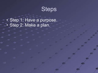 Steps
• Step 1: Have a purpose.
• Step 2: Make a plan.
 