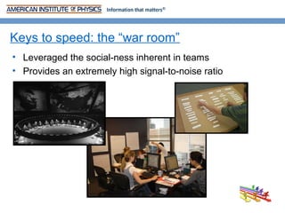 Keys to speed: the “war room”
• Leveraged the social-ness inherent in teams
• Provides an extremely high signal-to-noise ratio
 