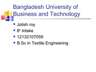 Bangladesh University of
Business and Technology
 Jotish roy
 8th
Intake
 12132107059
 B.Sc in Textile Engineering
 