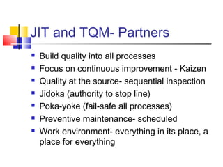 JIT and TQM- Partners
 Build quality into all processes
 Focus on continuous improvement - Kaizen
 Quality at the sourc...