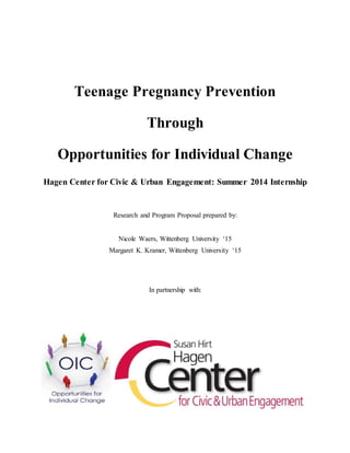 Teenage Pregnancy Prevention
Through
Opportunities for Individual Change
Hagen Center for Civic & Urban Engagement: Summer 2014 Internship
Research and Program Proposal prepared by:
Nicole Waers, Wittenberg University ‘15
Margaret K. Kramer, Wittenberg University ‘15
In partnership with:
 