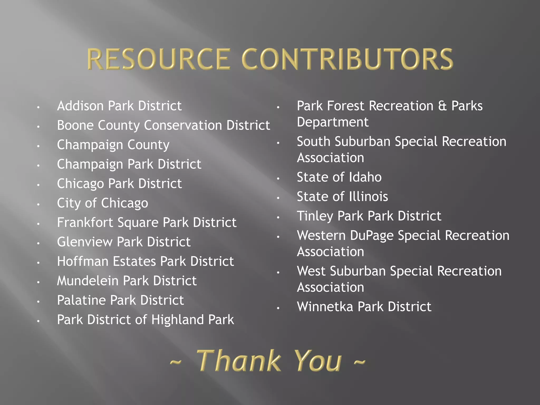 • Addison Park District
• Boone County Conservation District
• Champaign County
• Champaign Park District
• Chicago Park District
• City of Chicago
• Frankfort Square Park District
• Glenview Park District
• Hoffman Estates Park District
• Mundelein Park District
• Palatine Park District
• Park District of Highland Park
• Park Forest Recreation & Parks
Department
• South Suburban Special Recreation
Association
• State of Idaho
• State of Illinois
• Tinley Park Park District
• Western DuPage Special Recreation
Association
• West Suburban Special Recreation
Association
• Winnetka Park District
 