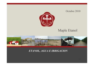 1
Octubre 2010
Maple Etanol
ETANOL, AGUA E IRRIGACION
 