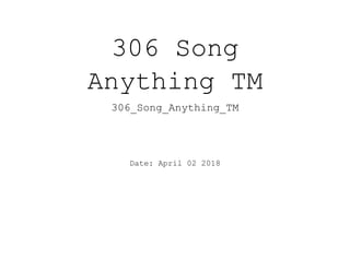 306 Song
Anything TM
306_Song_Anything_TM
Date: April 02 2018
 