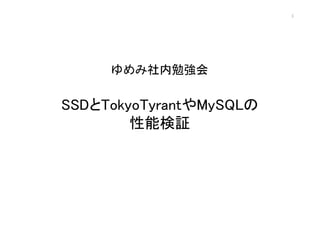 1




     ゆめみ社内勉強会

SSDとTokyoTyrantやMySQLの
        性能検証
 