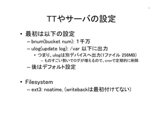 9




         TT䥵`ФO
? ¤O
  C bnum(bucket num): ǧ
  C ulog(update log): /var ¤˳
     ? ĤޤꡢulogτeǥХس(1ե 256MB)
       C ΤݤǥΤǡcronǶڵĤ
  C ϥǥեO

? Filesystem
  C ext3: noatime, (writebackƤʤ)
 