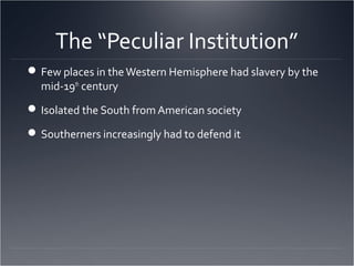 The “Peculiar Institution”
Few places in theWestern Hemisphere had slavery by the
mid-19th
century
Isolated the South from American society
Southerners increasingly had to defend it
 