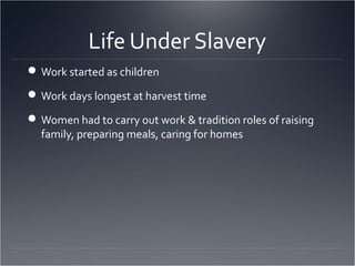 Life Under Slavery
Work started as children
Work days longest at harvest time
Women had to carry out work & tradition roles of raising
family, preparing meals, caring for homes
 