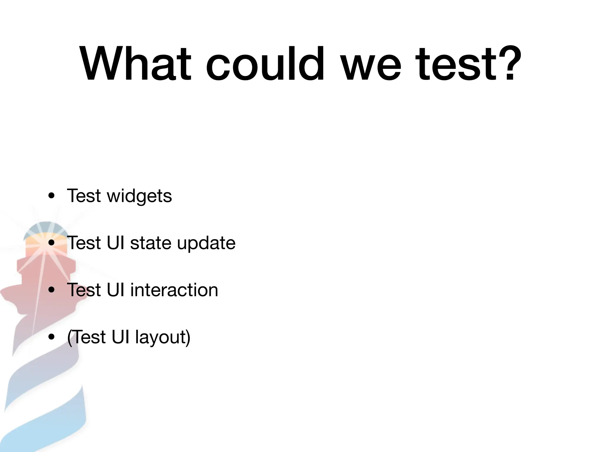 What could we test?
• Test widgets
• Test UI state update
• Test UI interaction
• (Test UI layout)
 