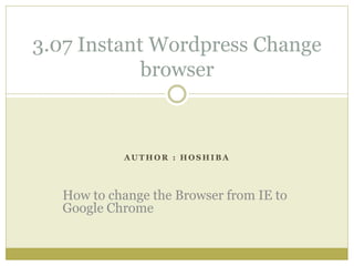 A U T H O R : H O S H I B A
3.07 Instant Wordpress Change
browser
How to change the Browser from IE to
Google Chrome
 