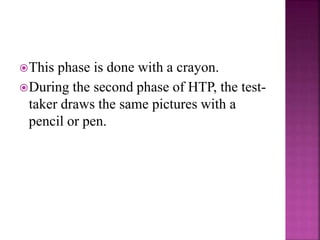 This phase is done with a crayon.
During the second phase of HTP, the test-
taker draws the same pictures with a
pencil or pen.
 