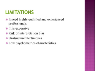  It need highly qualified and experienced
professionals
 It is expensive
 Risk of interpretation bias
 Unstructured techniques
 Low psychometrics characteristics
 