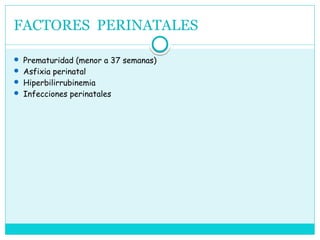 FACTORES PERINATALES
 Prematuridad (menor a 37 semanas)
 Asfixia perinatal
 Hiperbilirrubinemia
 Infecciones perinatales
 