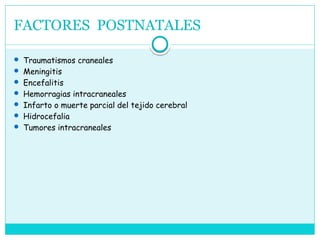 FACTORES POSTNATALES
 Traumatismos craneales
 Meningitis
 Encefalitis
 Hemorragias intracraneales
 Infarto o muerte parcial del tejido cerebral
 Hidrocefalia
 Tumores intracraneales
 