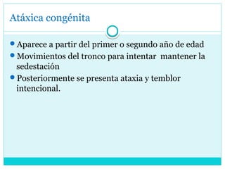 Atáxica congénita
Aparece a partir del primer o segundo año de edad
Movimientos del tronco para intentar mantener la
sedestación
Posteriormente se presenta ataxia y temblor
intencional.
 
