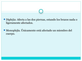 Diplejía: Afecta a las dos piernas, estando los brazos nada o
ligeramente afectados.
Monoplejía. Únicamente está afectado un miembro del
cuerpo.
 