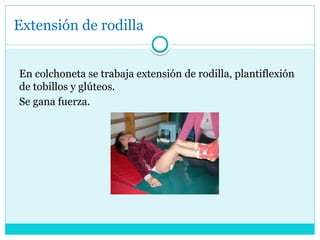Extensión de rodilla
En colchoneta se trabaja extensión de rodilla, plantiflexión
de tobillos y glúteos.
Se gana fuerza.
 