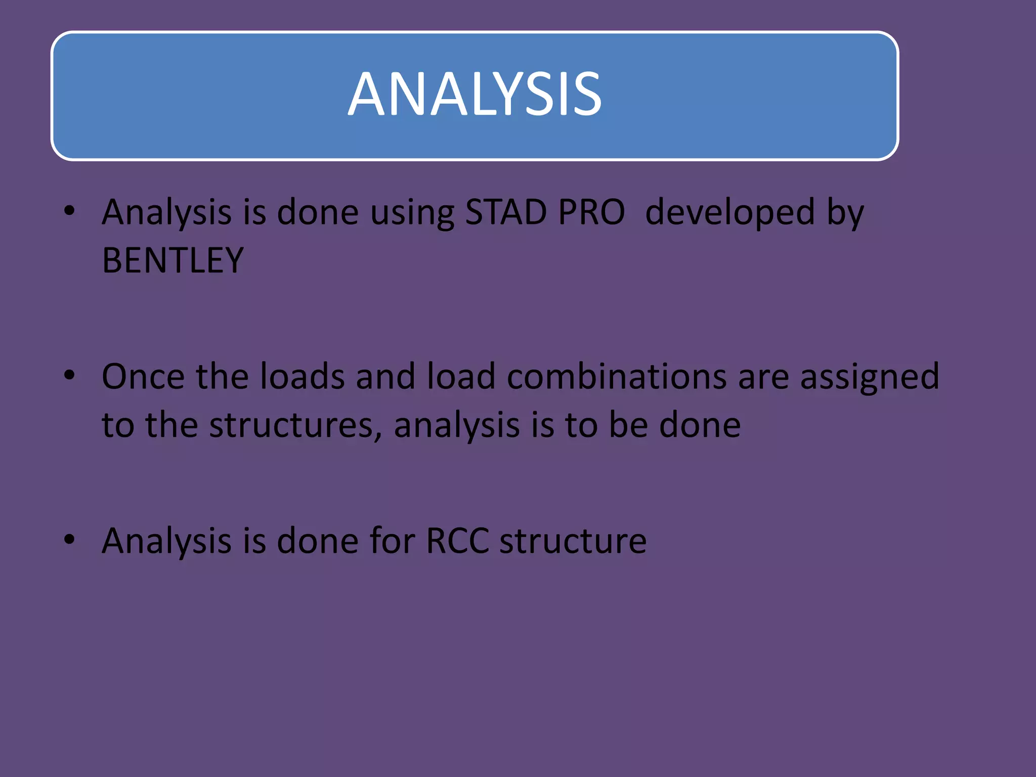 ANALYSIS
• Analysis is done using STAD PRO developed by
BENTLEY
• Once the loads and load combinations are assigned
to the structures, analysis is to be done
• Analysis is done for RCC structure
 