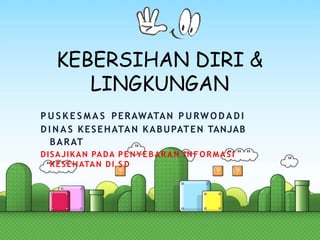 KEBERSIHAN DIRI &
LINGKUNGAN
P U S K E S M A S PERAWATAN P U RW O D A D I
D I N A S KESEHATAN KABUPATEN TANJAB
BARAT
DISAJIKAN PADA PENYEBARAN INFORMA SI
KESEHATAN DI S D
 