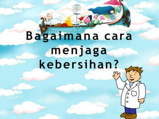 Bagaimana cara
menjaga
kebersihan?
 