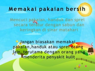 Memakai pakaian bersih
Mencuci pakaian, handuk dan sprei
secara teratur dengan sabun dan
keringkan di sinar matahari
Jangan biasakan memakai
pakaian,handuk atau sprei orang
lain, terutama dengan orang yang
menderita penyakit kulit
 