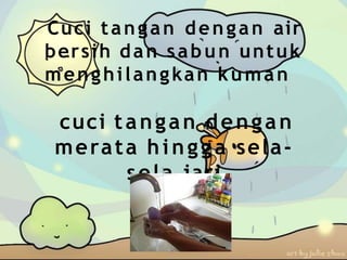 Cuci tangan dengan air
bersih dan sabun untuk
menghilangkan kuman
cuci tangan dengan
merata hingga sela-
sela jari
 