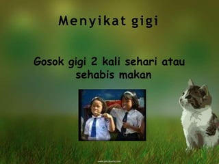 Menyikat gigi
Gosok gigi 2 kali sehari atau
sehabis makan
 