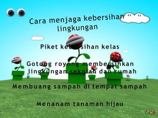 Piket kebersihan kelas
Gotong royong membersihkan
lingkungan sekolah dan rumah
M e m b u a n g sampah di tempat sampah
Menanam tanaman hijau
 