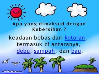 Apa y a n g dimaksud dengan
Kebersihan ?
keadaan bebas dari kotoran,
termasuk di antaranya,
debu, sampah, dan bau.
 