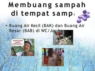 M e m b u a n g sampah
di tempat sampah
• Buang Air Kecil (BAK) dan Buang Air
Besar (BAB) di WC/Jamban
 