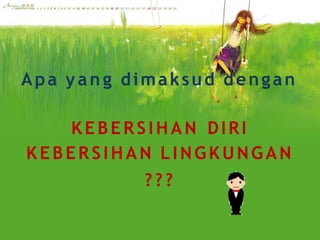 Apa yang dimaksud dengan
KEBERSIHAN DIRI
KEBERSIHAN LINGKUNGAN
???
 