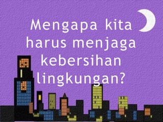 Mengapa kita
harus menjaga
kebersihan
lingkungan?
 