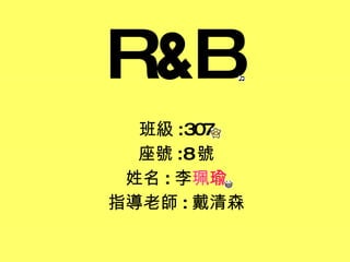R & B 班級 :307 座號 :8 號 姓名 : 李 珮 瑜 指導老師 : 戴清森 