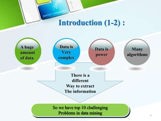 Introduction (1-2) :
4
Data is
Very
complex
So we have top 10 challenging
Problems in data mining
There is a
different
Way to extract
The information
A huge
amount
of data
Data is
power
Many
algorithms
 