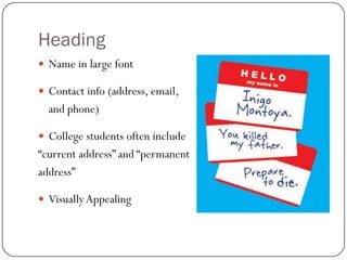 Heading
 Name in large font

 Contact info (address, email,
  and phone)

 College students often include
“current address” and “permanent
address”

 Visually Appealing
 