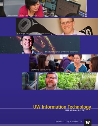 2013 ANNUAL REPORT
IMPROVING THE STUDENT EXPERIENCE
BUILDING A FOUNDATION FOR THE FUTURE
ENABLING WORLD-CHANGING DISCOVERY
CREATING COMMUNITIES
PARTNERING FOR BETTER SERVICE
UW Information Technology
 