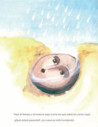 Pasó el tiempo y el invierno trajo a la lluvia que sobre los cerros cayó.
-¿Qué estará pasando?, ¡La cueva se está inundando!
 