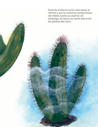 Durante el día el cactus veía pasar al
vienton y por la noche la camanchaca
de niebla cubría sus espinas. Sin
embargo, el cactus se sentía solo entre
las piedras del cerro.
 