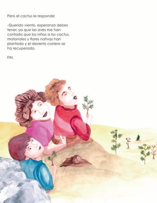 Pero el cactus le responde:
-Querido viento, esperanza debes
tener, ya que las aves me han
contado que los niños a los cactus,
matorrales y flores nativas han
plantado y el desierto costero se
ha recuperado.
FIN.
 