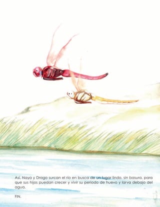 Así, Naya y Drago surcan el río en busca de un lugar lindo, sin basura, para
que sus hijos puedan crecer y vivir su periodo de huevo y larva debajo del
agua.
FIN.
 