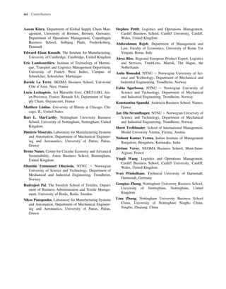 Aseem Kinra, Department of Global Supply Chain Man-
agement, University of Bremen, Bremen, Germany;
Department of Operations Management, Copenhagen
Business School, Solbjerg Plads, Frederiksberg,
Denmark
Edward Elson Kosasih, The Institute for Manufacturing,
University of Cambridge, Cambridge, United Kingdom
Eric Lambourdière, Institute of Technology of Martini-
que, Transport and Logistics Management Department,
University of French West Indies, Campus of
Schoelcher, Schoelcher, Martinique
Davide La Torre, SKEMA Business School, Université
Côte d’Azur, Nice, France
Lucie Lechaptois, Aix Marseille Univ, CRET-LOG, Aix-
en-Provence, France; Renault SA, Department of Sup-
ply Chain, Guyancourt, France
Matthew Liotine, University of Illinois at Chicago, Chi-
cago, IL, United States
Bart L. MacCarthy, Nottingham University Business
School, University of Nottingham, Nottingham, United
Kingdom
Dimitris Mourtzis, Laboratory for Manufacturing Systems
and Automation, Department of Mechanical Engineer-
ing and Aeronautics, University of Patras, Patras,
Greece
Breno Nunes, Centre for Circular Economy and Advanced
Sustainability, Aston Business School, Birmingham,
United Kingdom
Olumide Emmanuel Oluyisola, NTNU e Norwegian
University of Science and Technology, Department of
Mechanical and Industrial Engineering, Trondheim,
Norway
Rudrajeet Pal, The Swedish School of Textiles, Depart-
ment of Business Administration and Textile Manage-
ment, University of Borås, Borås, Sweden
Nikos Panopoulos, Laboratory for Manufacturing Systems
and Automation, Department of Mechanical Engineer-
ing and Aeronautics, University of Patras, Patras,
Greece
Stephen Pettit, Logistics and Operations Management,
Cardiff Business School, Cardiff University, Cardiff,
Wales, United Kingdom
Abderahman Rejeb, Department of Management and
Law, Faculty of Economics, University of Rome Tor
Vergata, Rome, Italy
Alexa Rios, Regional European Product Expert, Logistics
and Services, TradeLens, Maersk, The Hague, the
Netherlands
Anita Romsdal, NTNU e Norwegian University of Sci-
ence and Technology, Department of Mechanical and
Industrial Engineering, Trondheim, Norway
Fabio Sgarbossa, NTNU e Norwegian University of
Science and Technology, Department of Mechanical
and Industrial Engineering, Trondheim, Norway
Konstantina Spanaki, Audencia Business School, Nantes,
France
Jan Ola Strandhagen, NTNU e Norwegian University of
Science and Technology, Department of Mechanical
and Industrial Engineering, Trondheim, Norway
Horst Treiblmaier, School of International Management,
Modul University Vienna, Vienna, Austria
Nishant Kumar Verma, Indian Institute of Management
Bangalore, Bengaluru, Karnataka, India
Jérôme Verny, NEOMA Business School, Mont-Saint-
Aignan, France
Yingli Wang, Logistics and Operations Management,
Cardiff Business School, Cardiff University, Cardiff,
Wales, United Kingdom
Sven Winkelhaus, Technical University of Darmstadt,
Darmstadt, Germany
Gongtao Zhang, Nottingham University Business School,
University of Nottingham, Nottingham, United
Kingdom
Lina Zhang, Nottingham University Business School
China, University of Nottingham Ningbo China,
Ningbo, Zhejiang, China
xvi Contributors
 
