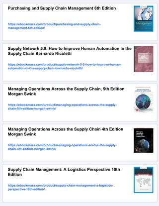 Purchasing and Supply Chain Management 6th Edition
https://ebookmass.com/product/purchasing-and-supply-chain-
management-6th-edition/
Supply Network 5.0: How to Improve Human Automation in the
Supply Chain Bernardo Nicoletti
https://ebookmass.com/product/supply-network-5-0-how-to-improve-human-
automation-in-the-supply-chain-bernardo-nicoletti/
Managing Operations Across the Supply Chain, 5th Edition
Morgan Swink
https://ebookmass.com/product/managing-operations-across-the-supply-
chain-5th-edition-morgan-swink/
Managing Operations Across the Supply Chain 4th Edition
Morgan Swink
https://ebookmass.com/product/managing-operations-across-the-supply-
chain-4th-edition-morgan-swink/
Supply Chain Management: A Logistics Perspective 10th
Edition
https://ebookmass.com/product/supply-chain-management-a-logistics-
perspective-10th-edition/
 