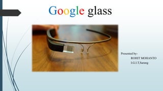 Google glass 
Presented by- 
ROHIT MOHANTO 
I.G.I.T,Sarang 
 