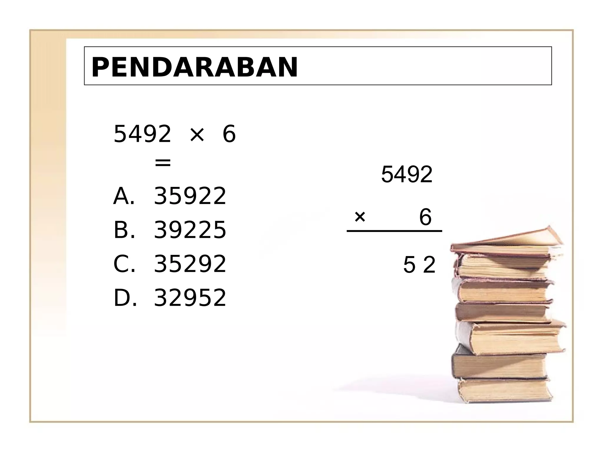 PENDARABAN
5492 × 6
=
A. 35922
B. 39225
C. 35292
D. 32952
5492
× 6
5 2
 