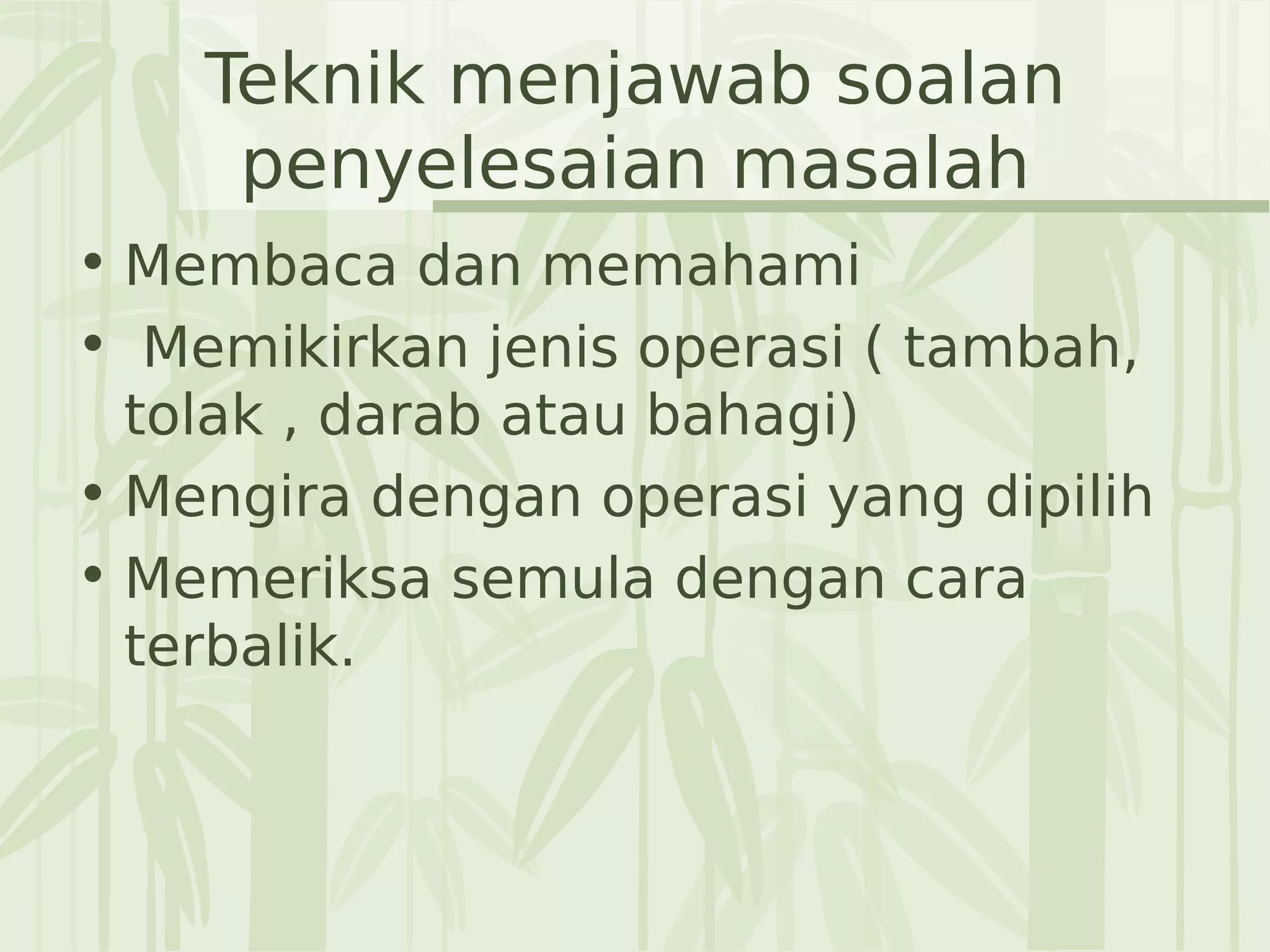 Teknik menjawab soalan
penyelesaian masalah
• Membaca dan memahami
• Memikirkan jenis operasi ( tambah,
tolak , darab atau bahagi)
• Mengira dengan operasi yang dipilih
• Memeriksa semula dengan cara
terbalik.
 