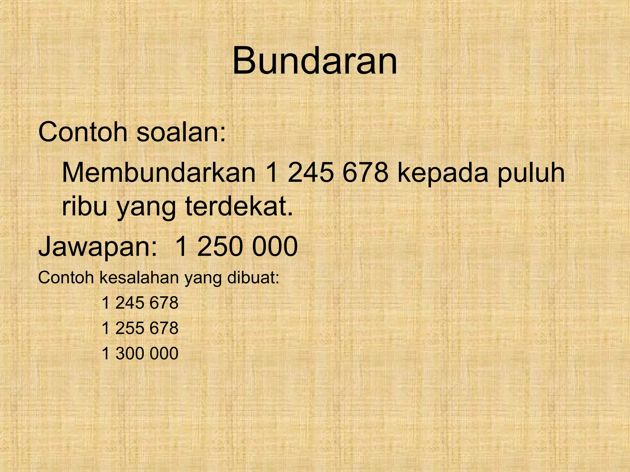 Bundaran
Contoh soalan:
Membundarkan 1 245 678 kepada puluh
ribu yang terdekat.
Jawapan: 1 250 000
Contoh kesalahan yang dibuat:
1 245 678
1 255 678
1 300 000
 