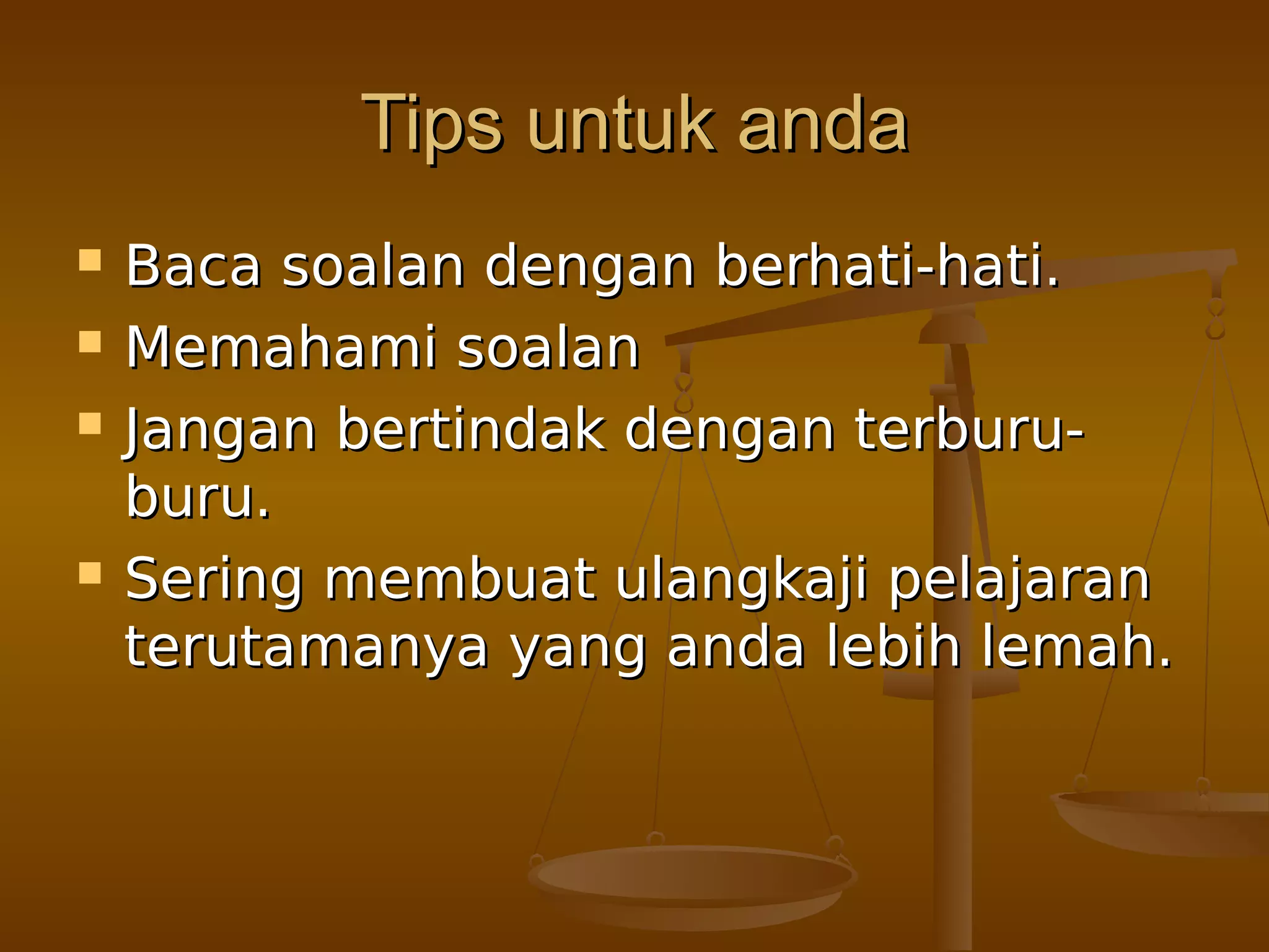 Tips untuk andaTips untuk anda
 Baca soalan dengan berhati-hati.Baca soalan dengan berhati-hati.
 Memahami soalanMemahami soalan
 Jangan bertindak dengan terburu-Jangan bertindak dengan terburu-
buru.buru.
 Sering membuat ulangkaji pelajaranSering membuat ulangkaji pelajaran
terutamanya yang anda lebih lemah.terutamanya yang anda lebih lemah.
 