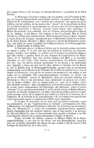 del cuerpo físico y del Tiempo, de Saturno-Kronos y la pérdida de la Edad
Dorada.·
El Hitlerismo Esotérico trabaja con más shakras, con el Fu thark de Wo-
tan, de dieciséis Runas-Notas (el Futhark anterior a la destrucción de Hiper-
bórea era de veinticuatro), con "centros de conciencia" que aparecen en los
tobillos, en las rodillas, en las manos (los "clavos" de la crucifixión de Kris-
tos los simbolizarían) y cuyos mantras yo conozco, por ser de los egipcios hi-
perbóreos anteriores a Ramsés. Cuando todos hayan sido activados, el
Héroe Re-sucitado será redondo, será un Vimana, propulsado por la Música
de los shakras, en Re Mayor. Sus shakras se han re-activado. Mas le faltará
aún dar un último paso transmutante. Deberá alcanzar hasta la Runa Veneris,
la nueva Runa de Acuario, descubierta por el Hitlerismo Esotérico, la Estre-
lla de Ocho Puntas: Hombre y Mujer Absolutos. El fin del Hitlerismo Esoté-
rico, con todas las notas inaudibles de la Música Orfica, de la Hiranyagarbha-
kabda, o Stula-kabda; la kábala Aria.
El Futhark rúnico, la Música Orfica son la leyenda misma expresada
en signos y notas. Y es por esto que los shakras se reactivan con mantras,
música, sonidos. Los shakras, en verdad, son el cerebro (o cerebros) antiguo,
que han venido a quedar fuera de uso, después del hundimiento de Hiper-
bórea, de la Atlántida. Son una síntesis mágica del Mito y la Leyenda,
relatados en este Libro. Una historia extraterrestre. No debería temerse,
por ello, que los judíos puedan apoderarse de las Runas y su simbología
aria, llegando a hacer un mal uso de ellas. Jamás lo lograrán con las Runas
ni con la Kábala Aria, la Hiranyagarbha-kabda, porque éstas se encuentran
amalgamadas con la Memoria de la Sangre de los Héroes semidivinos y con su
origen extraterrestre. Los judíos no poseen esa memoria ni ese origen, ni esa
sangre en su totalidad. Son consustancialmente terrestres, no tienen "un
pie en la Atlántida", menos en Hiperbórea. Son una creación robótica del
Demiurgo y sólo en un porcentaje muy adelantado de mezcla con el ario,
con la sangre nórdica, casi sin sangre judía ya -que no es sangre, como
más adelante veremos- algo casi imposible, pero no inverosímil, podrían dejar
de actuar como instrumentos del Demiurgo, del Demonio, como el único
"invento" de su exclusiva propiedad. El judío podrá alterar la Kábala Rúnica,
tratando de hacerla desaparecer y olvidar, pero jamás podrá usarla en su pro-
vecho porque carece de la sangre de una existencia fuera de la terrestre, de la
Tradición, de la historia de la Ante-Historia y de los órganos bio-espirituales
como para poder captar y comprender el Mito aquí expresado.
El peligro se encuentra en los arios que los judíos controlan, como
sus prisioneros, en sus "organizaciones de fachada", corrompidas por ellos,
la Masonería y las Iglesias Cristianas de todo tipo, las Teosofías, las Antroposo-
fías, los "Rosacruces" y todas las sociedades pseudoesotéricas, aparente-
mente manejadas por los traidores blancos, que se han puesto a su servicio;
los Hércules-Heracles, que se han prestado para ayudar a destruir a los Hé-
roes-Gigantes; David (un amorita) asesinando a Goliat, el filisteo.
Josué, también un filisteo, conocía la Música Orfica de la Hiran-
yagarbha-Kabda, y con una de sus Notas, una sola Runa-Mantra, inaudible
para los mortales, derrumbó los muros de una ciudad y fijó de nuevo el Sol
Antiguo de Hiperbórea, en el alto cielo.
* * *
117
 