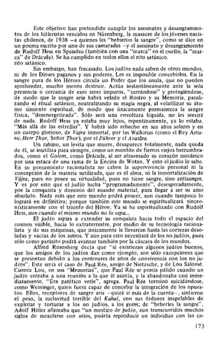 Este objetivo han pretendido cumplir los asesinatos y desangramien-
tos de los hitleristas vencidos en Nürenberg, la masacre de los jóvenes nazis-
tas chilenos, de 1938 -a quienes les "bebieron la sangre", como se dice en
un poema escrito por uno de sus camaradas -y el asesinato y desangramiento
de Rudolf Hess en Spandau (también con una "marca" en el cuello, la "mar-
ca" de Drácula). Se ha cumplido en todos ellos el rito satánico.
rito satánico.
Sin embargo, han fracasado. Los judíos nada saben de otros mundos,
ni de los Dioses paganos y sus poderes. Les es imposible concebirlos. En la
sangre pura de los Héroes circula un Poder que los anula, que no pueden
aprehender, mucho menos destruir. Actúa instantáneamente ante la sola
presencia o cercanía de esos seres impuros, "cerrándose" y protegiéndose,
de modo que la sangre aria habrá velado el Rostro y su Memoria, parali-
zando el ritual satánico, neutralizando su magia negra, al volatilizar su áto-
mo simiente espiritual, de modo que únicamente permanezca la sangre
física, "desenergetizada". Sólo será una envoltura líquida, no les servirá
de nada. Rudolf Hess ya estaba muy lejos, repentinamente, ya lo estaba.
"Más allá de las estrellas". Y habrá sido rehecho en sus años solares y en
un cuerpo glorioso, de Vajra inmortal, por las Walkirias (como el Rey Artu-
ro;Herr Thor, Señor Thor), por el Führer y el Avatara.
Un rabino, un levita que muere, desaparece totalmente, nada queda
de él, se inutiliza para siempre, como un montón de fierros viejos herrumbra-
dos, como el Golem, como Drácula, al ser atravesado su corazón mecánico
por una estaca de una rama de la Encina de Wotan. Y esto eljudío lo sabe.
En su pensamiento racionalista no caben la supervivencia personal ni la
concepción de la materia sutilizada, que es el alma, ni la inmortalización de
Vájra, pues no posee su virtualidad, pues no tiene sangre, sino antisangre.
Y es por esto que el judío lucha "programadamente", desesperadamente,
por la conquista y dominio del mundo material, para llegar a ser su amo
absoluto. Nada más que este mundo podrá poseer, aun cuando tampoco lo
logrará en definitiva; porque también este mundo se espiritualizará sincro-
nísticamente con el triunfo del Héroe. Ya se ha espiritualizado con Rudolf
Hess, aun cuando el mismo mundo no lo sepa...
El judío aspira a extender su conquista hacia todo el espacio del
cosmos visible, hacia lo extraterrestre, por medio de su tecnología raciona-
lista y de sus máquinas, que únicamente le llevarían hasta las cortezas deso-
ladas y vacías de los astros. Y aún para esto necesitará de los no judíos, pues
sólo como parásito podrá avanzar también por la cáscara de los mundos.
Alfred Rosenberg decía que "si existieran algunos judíos buenos,
que los amigos de los judíos dan como ejemplo, son sólo excepciones que
se presentan debido a los centenares de años de convivencia con los no ju-
díos". Este sería el caso de Paul Rée, amigo de Nietzsche, y de Lou Salomé.
Cuenta Lou, en sus "Memorias", que Paul Rée se ponía pálido cuando un
judío entraba a una reunión a la que él asistía, y la abandonaba casi inme-
diatamente. "Era patético verle", agrega. Paul Rée terminó suicidándose,
como Weininger, quien fuera capaz de concebir la integración de los opues-
tos. Ellos, receptores de sangre aria -quizá si más de la cuenta-, sintieron
el peso, la esclavitud terrible del Kahal, con sus órdenes inapelables de
explotar y torturar a los no judíos, a los goim; de "beberles la sangre".
Adolf Hitler afirmaba que "un mestizo de judío, aun transcurridos muchos
siglos de mezclarse con arios, podría reproducir un individuo con las ca-
173
 